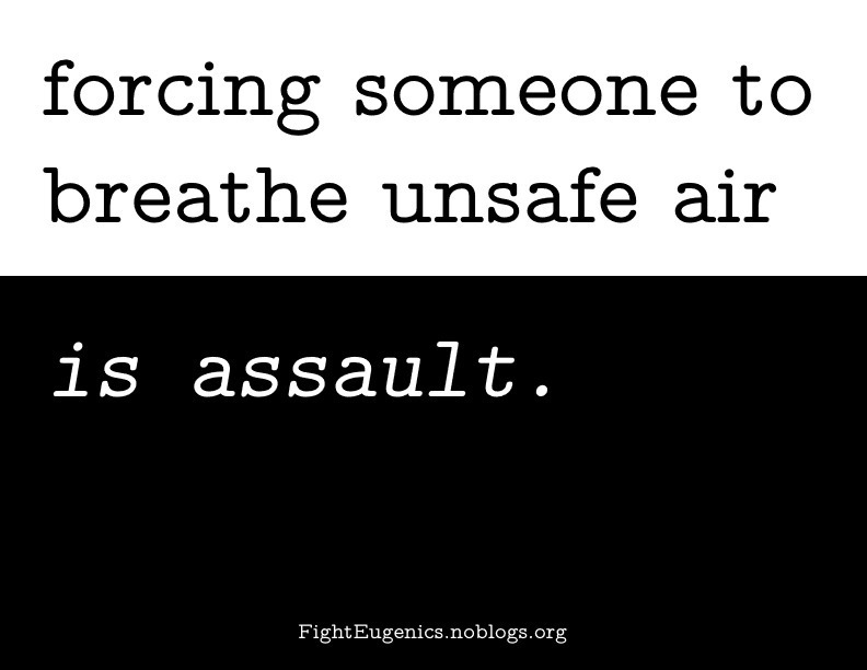 A sticker condemning harmful air. The top half consists of a white background, with black text that states "forcing someone to breathe unsafe air". The bottom half is a black background with white text that states "is assault"; at the tail of the sticker is the url for Eugenics Ender Squad which is FightEugenics.noblogs.org. The phrase on the sticker comes together as "forcing someone to breathe unsafe air is assault".
